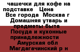 чашечки для кофе на подставке › Цена ­ 1 000 - Все города, Москва г. Домашняя утварь и предметы быта » Посуда и кухонные принадлежности   . Амурская обл.,Магдагачинский р-н